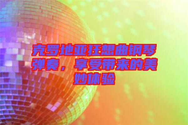 克羅地亞狂想曲鋼琴彈奏，享受帶來的美妙體驗(yàn)