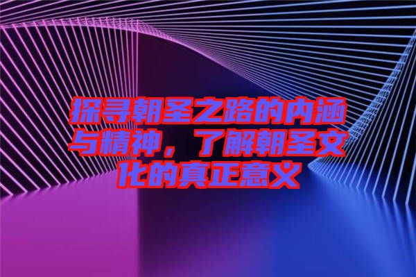 探尋朝圣之路的內(nèi)涵與精神，了解朝圣文化的真正意義
