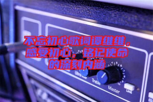 不忘初心歌詞譚維維，感受初心，銘記使命的深刻內(nèi)涵