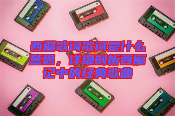 西廂歌詞歌詞是什么意思，詳細(xì)剖析西廂記中的經(jīng)典歌曲