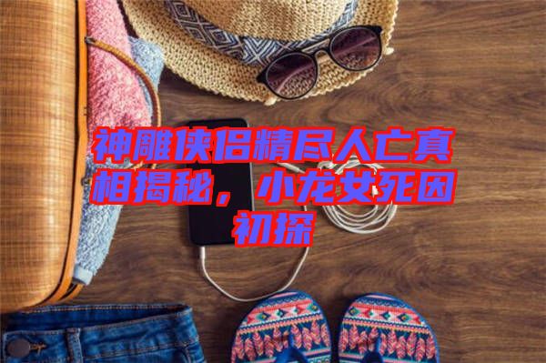 神雕俠侶精盡人亡真相揭秘，小龍女死因初探