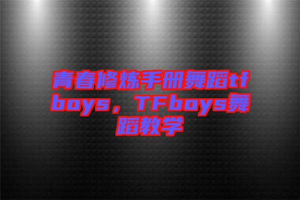 青春修煉手冊(cè)舞蹈tfboys，TFboys舞蹈教學(xué)