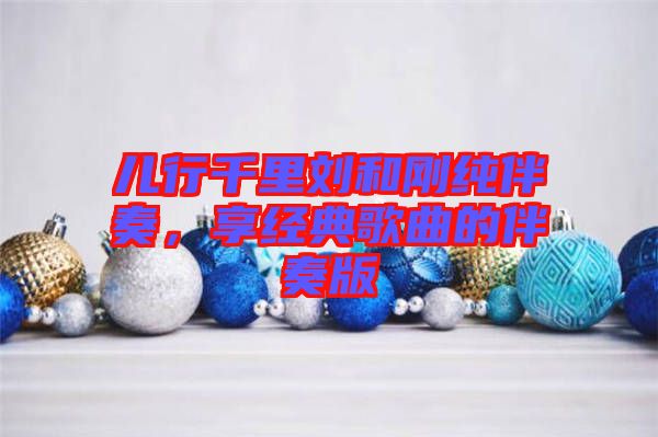 兒行千里劉和剛純伴奏，享經(jīng)典歌曲的伴奏版