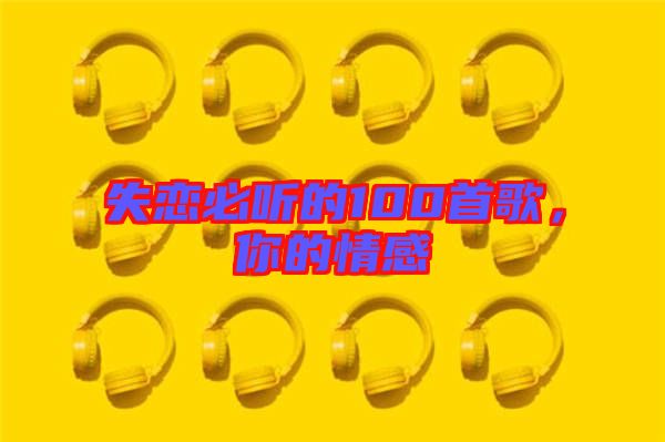 失戀必聽的100首歌，你的情感