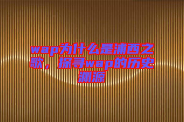 wap為什么是浦西之歌，探尋wap的歷史淵源