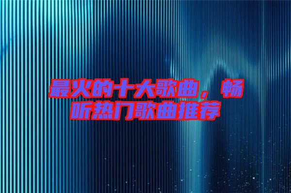 最火的十大歌曲，暢聽熱門歌曲推薦