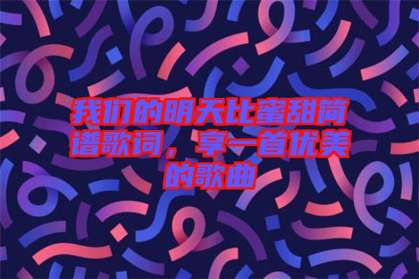 我們的明天比蜜甜簡譜歌詞，享一首優(yōu)美的歌曲