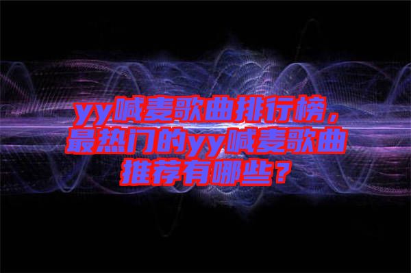 yy喊麥歌曲排行榜，最熱門的yy喊麥歌曲推薦有哪些？