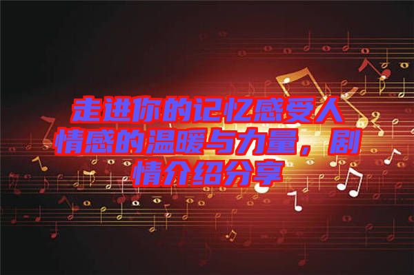 走進(jìn)你的記憶感受人情感的溫暖與力量，劇情介紹分享