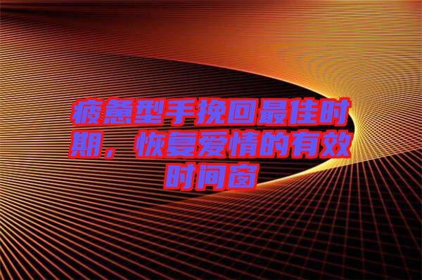 疲憊型手挽回最佳時期，恢復(fù)愛情的有效時間窗