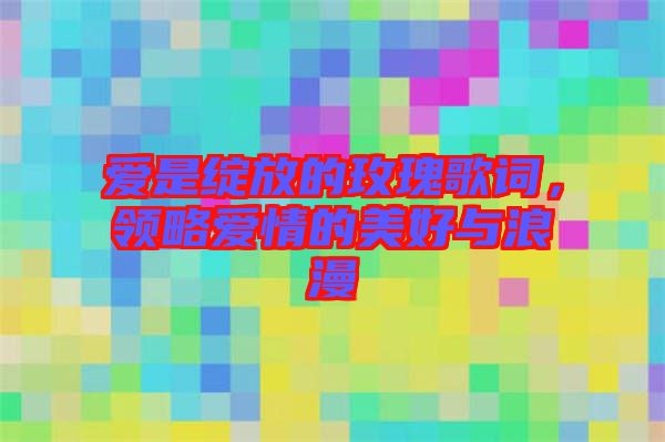 愛是綻放的玫瑰歌詞，領略愛情的美好與浪漫