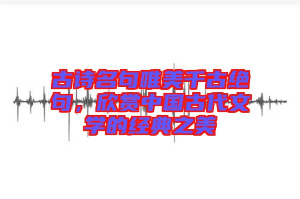 古詩名句唯美千古絕句，欣賞中國古代文學(xué)的經(jīng)典之美
