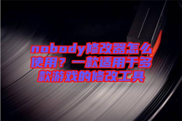 nobody修改器怎么使用？一款適用于多款游戲的修改工具