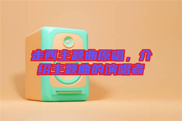 走西主題曲原唱，介紹主題曲的演唱者