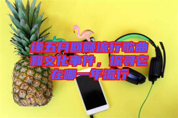 緣五月回顧流行歌曲和文化事件，探尋它在哪一年流行