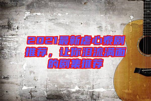 2021最新虐心泰劇推薦，讓你淚流滿面的劇集推薦