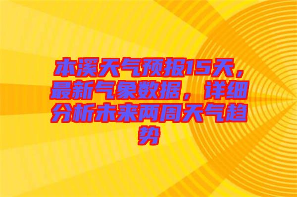 本溪天氣預報15天，最新氣象數(shù)據(jù)，詳細分析未來兩周天氣趨勢