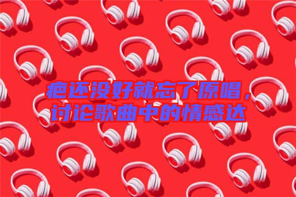 疤還沒(méi)好就忘了原唱，討論歌曲中的情感達(dá)