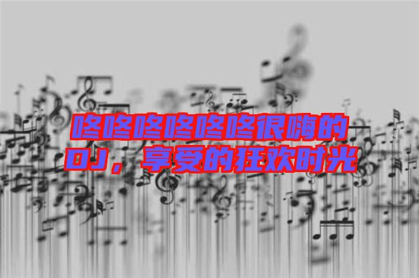 咚咚咚咚咚咚很嗨的DJ，享受的狂歡時(shí)光
