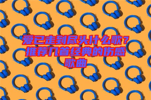 愛已走到盡頭什么歌？推薦幾首經(jīng)典的傷感歌曲