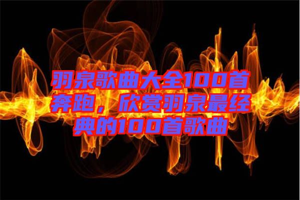羽泉歌曲大全100首奔跑，欣賞羽泉最經(jīng)典的100首歌曲