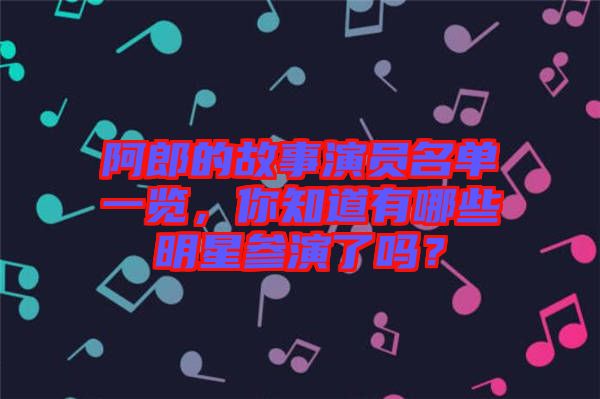 阿郎的故事演員名單一覽，你知道有哪些明星參演了嗎？