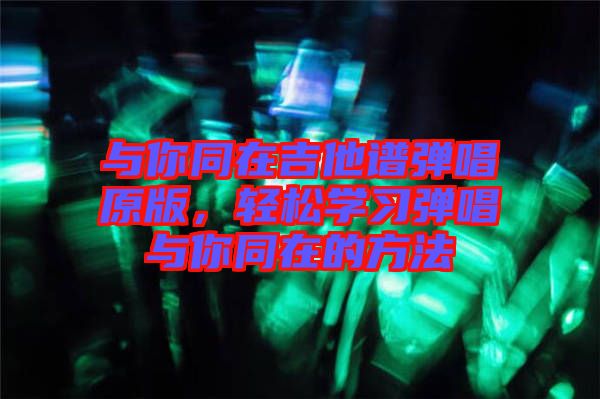 與你同在吉他譜彈唱原版，輕松學(xué)習(xí)彈唱與你同在的方法