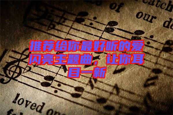 推薦給你最好聽的愛閃亮主題曲，讓你耳目一新