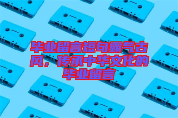 畢業(yè)留言短句霸氣古風(fēng)，傳承中華文化的畢業(yè)留言