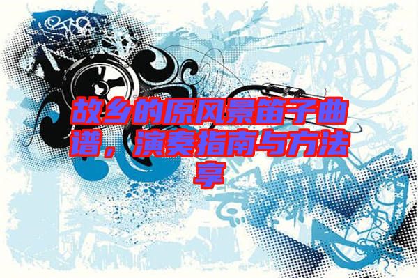 故鄉(xiāng)的原風景笛子曲譜，演奏指南與方法享