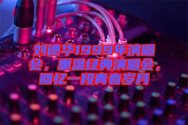 劉德華1999年演唱會(huì)，重溫經(jīng)典演唱會(huì)，回憶一段青春歲月
