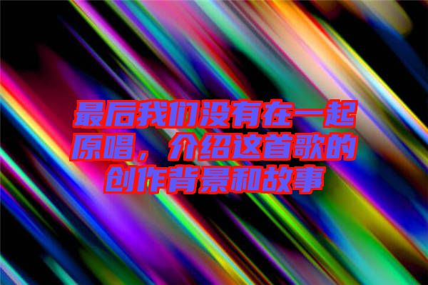最后我們沒有在一起原唱，介紹這首歌的創(chuàng)作背景和故事