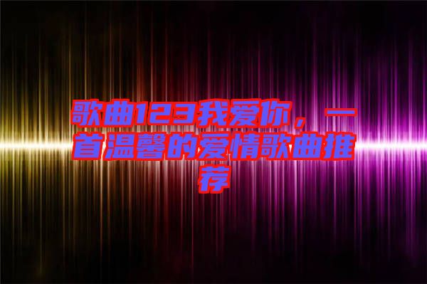 歌曲123我愛你，一首溫馨的愛情歌曲推薦