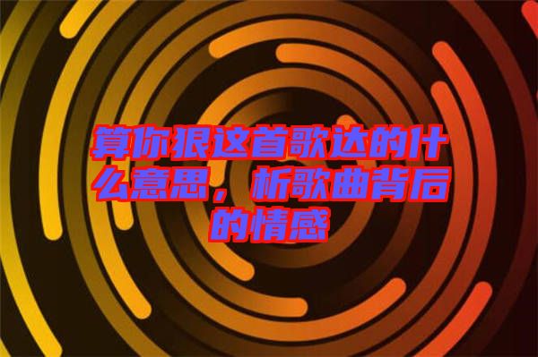 算你狠這首歌達(dá)的什么意思，析歌曲背后的情感