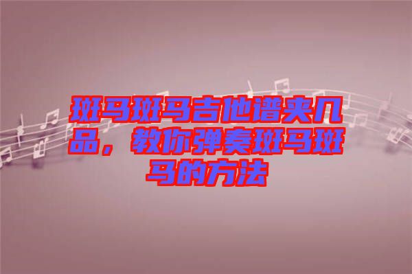 斑馬斑馬吉他譜夾幾品，教你彈奏斑馬斑馬的方法
