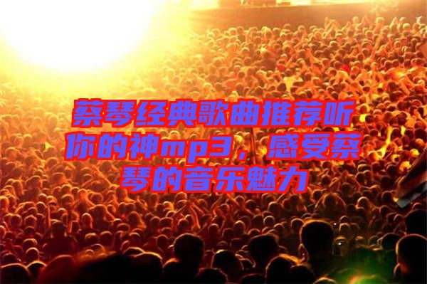 蔡琴經(jīng)典歌曲推薦聽你的神mp3，感受蔡琴的音樂魅力