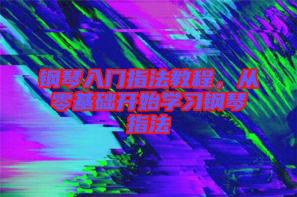 鋼琴入門指法教程，從零基礎(chǔ)開始學(xué)習(xí)鋼琴指法