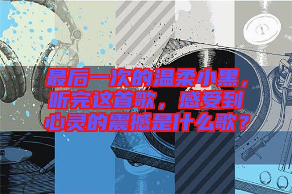 最后一次的溫柔小黑，聽完這首歌，感受到心靈的震撼是什么歌？