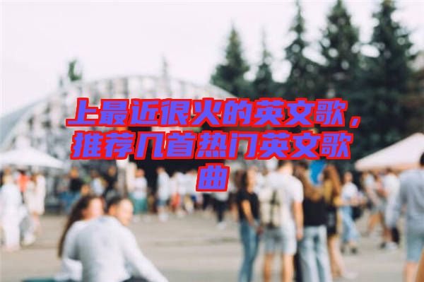 上最近很火的英文歌，推薦幾首熱門英文歌曲