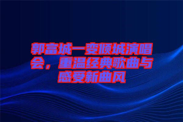 郭富城一變傾城演唱會，重溫經(jīng)典歌曲與感受新曲風