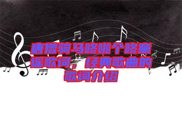 唐僧騎馬咚啦個咚童謠歌詞，經典歌曲的歌詞介紹