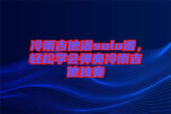 冷雨吉他譜solo譜，輕松學(xué)會彈奏冷雨吉他獨(dú)奏