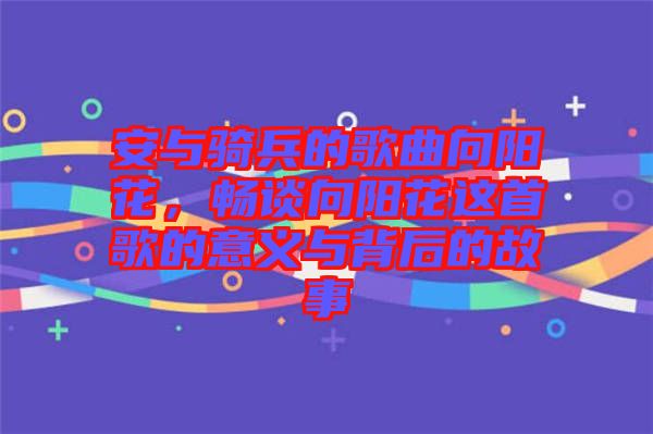 安與騎兵的歌曲向陽(yáng)花，暢談向陽(yáng)花這首歌的意義與背后的故事
