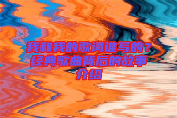我和我的歌詞誰寫的？經(jīng)典歌曲背后的故事介紹