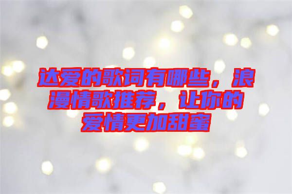 達(dá)愛的歌詞有哪些，浪漫情歌推薦，讓你的愛情更加甜蜜