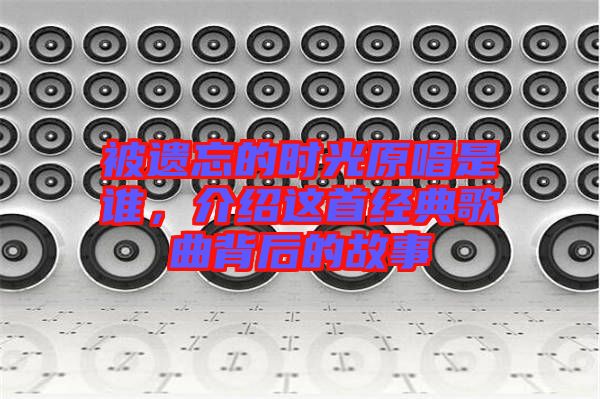 被遺忘的時光原唱是誰，介紹這首經典歌曲背后的故事