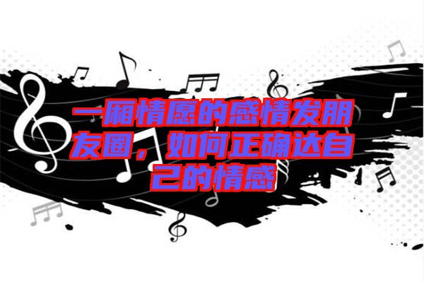 一廂情愿的感情發(fā)朋友圈，如何正確達自己的情感