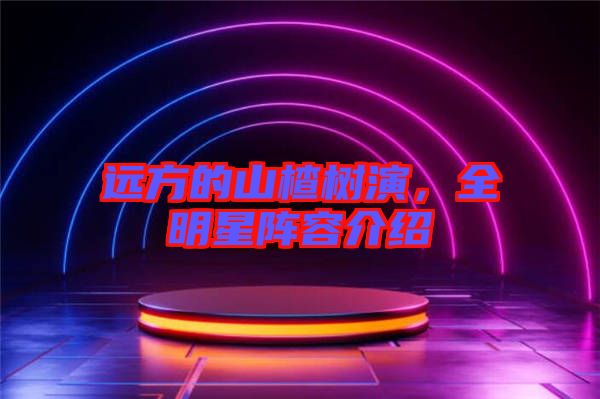 遠方的山楂樹演，全明星陣容介紹