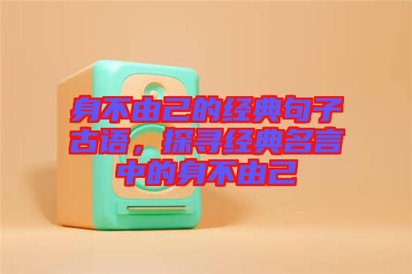 身不由己的經(jīng)典句子古語，探尋經(jīng)典名言中的身不由己