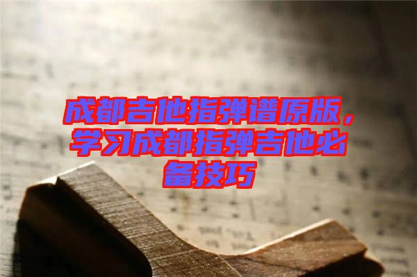 成都吉他指彈譜原版，學(xué)習(xí)成都指彈吉他必備技巧